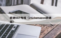 欧洲VAT专线（2023amazon欧洲站）