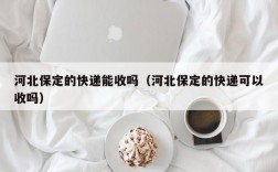 河北保定的快递能收吗（河北保定的快递可以收吗）