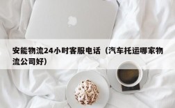 安能物流24小时客服电话（汽车托运哪家物流公司好）