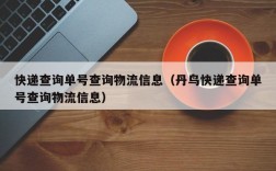 快递查询单号查询物流信息（丹鸟快递查询单号查询物流信息）