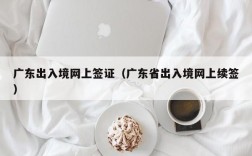 广东出入境网上签证（广东省出入境网上续签）