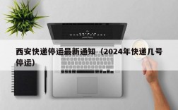 西安快递停运最新通知（2024年快递几号停运）