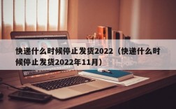 快递什么时候停止发货2022（快递什么时候停止发货2022年11月）