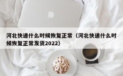 河北快递什么时候恢复正常（河北快递什么时候恢复正常发货2022）