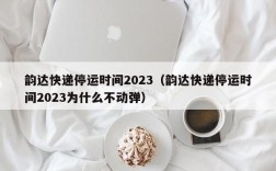 韵达快递停运时间2023（韵达快递停运时间2023为什么不动弹）