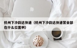 杭州下沙韵达快递（杭州下沙韵达快递营业部在什么位置啊）