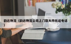 韵达物流（韵达物流公司上门取大件托运电话）