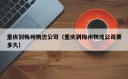 重庆到梅州物流公司（重庆到梅州物流公司要多久）