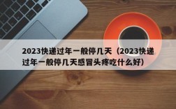 2023快递过年一般停几天（2023快递过年一般停几天感冒头疼吃什么好）