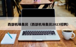 西部机场集团（西部机场集团2023招聘）