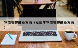 物流管理就业方向（女生学物流管理就业方向）