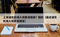 上海浦东机场入境取消隔离？假的（最近浦东机场入境隔离规定）