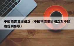 中国物流集团成立（中国物流集团成立对中储股份的影响）