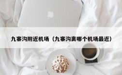 九寨沟附近机场（九寨沟离哪个机场最近）