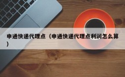 申通快递代理点（申通快递代理点利润怎么算）