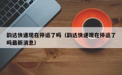 韵达快递现在停运了吗（韵达快递现在停运了吗最新消息）