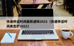 快递停运时间最新通知2021（快递停运时间表出炉2021）