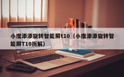 小度添添旋转智能屏t10（小度添添旋转智能屏T10拆解）