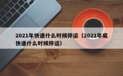 2021年快递什么时候停运（2021年底快递什么时候停运）